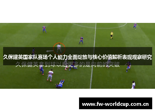 久保建英国家队赛场个人能力全面绽放与核心价值解析表现观察研究 久保建英国家队赛场个人能力全面绽放与核心价值解析表现观察研究